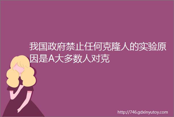 我国政府禁止任何克隆人的实验原因是A大多数人对克