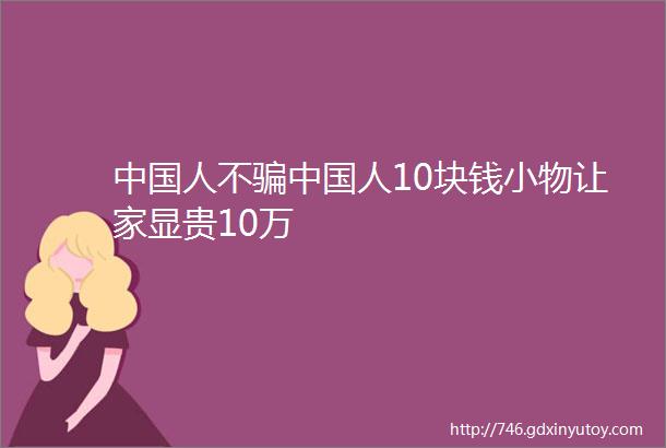 中国人不骗中国人10块钱小物让家显贵10万