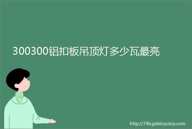 300300铝扣板吊顶灯多少瓦最亮