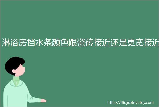 淋浴房挡水条颜色跟瓷砖接近还是更宽接近