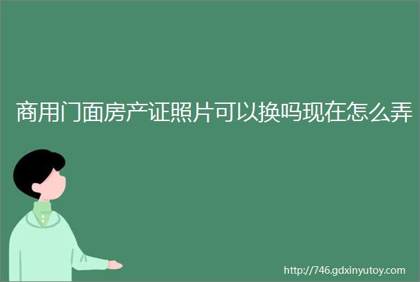 商用门面房产证照片可以换吗现在怎么弄