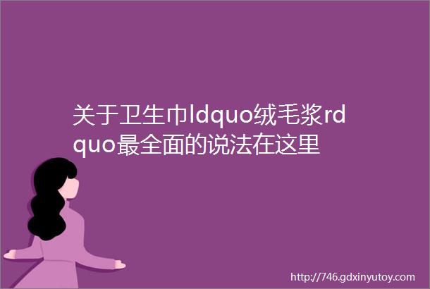 关于卫生巾ldquo绒毛浆rdquo最全面的说法在这里