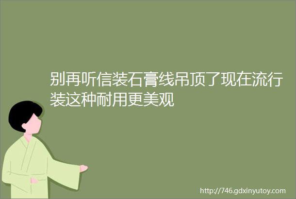 别再听信装石膏线吊顶了现在流行装这种耐用更美观