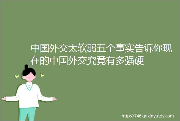 中国外交太软弱五个事实告诉你现在的中国外交究竟有多强硬