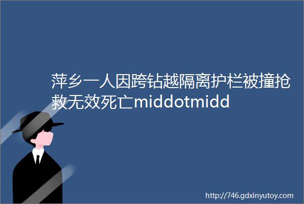 萍乡一人因跨钻越隔离护栏被撞抢救无效死亡middotmiddotmiddotmiddot