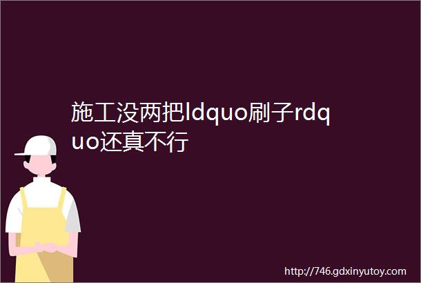 施工没两把ldquo刷子rdquo还真不行