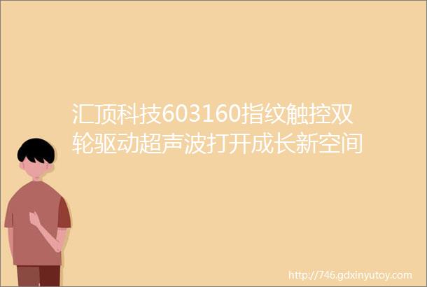 汇顶科技603160指纹触控双轮驱动超声波打开成长新空间