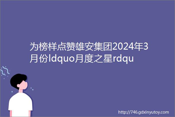 为榜样点赞雄安集团2024年3月份ldquo月度之星rdquo光荣榜公布