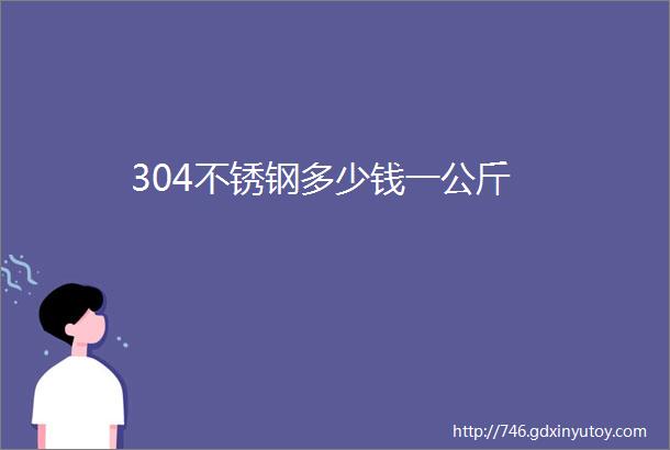 304不锈钢多少钱一公斤