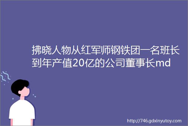 拂晓人物从红军师钢铁团一名班长到年产值20亿的公司董事长mdashmdash管仲建是如何做到的