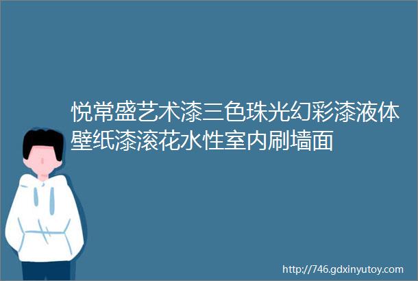 悦常盛艺术漆三色珠光幻彩漆液体壁纸漆滚花水性室内刷墙面