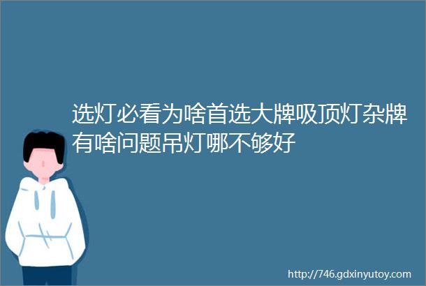 选灯必看为啥首选大牌吸顶灯杂牌有啥问题吊灯哪不够好