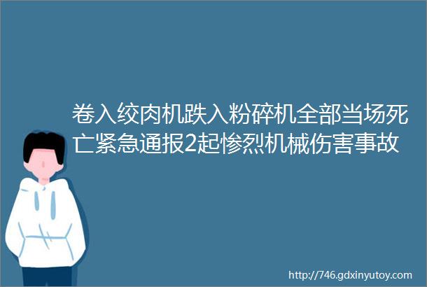 卷入绞肉机跌入粉碎机全部当场死亡紧急通报2起惨烈机械伤害事故