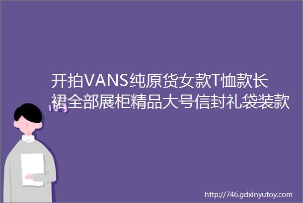 开拍VANS纯原货女款T恤款长裙全部展柜精品大号信封礼袋装款号VNOA3J3E新疆产的粗纱纺精梳棉仅售69包邮