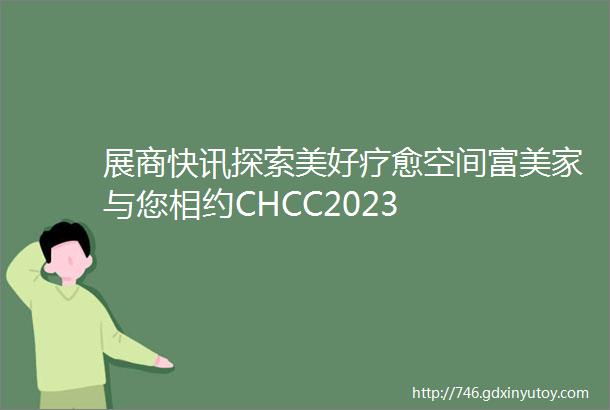 展商快讯探索美好疗愈空间富美家与您相约CHCC2023